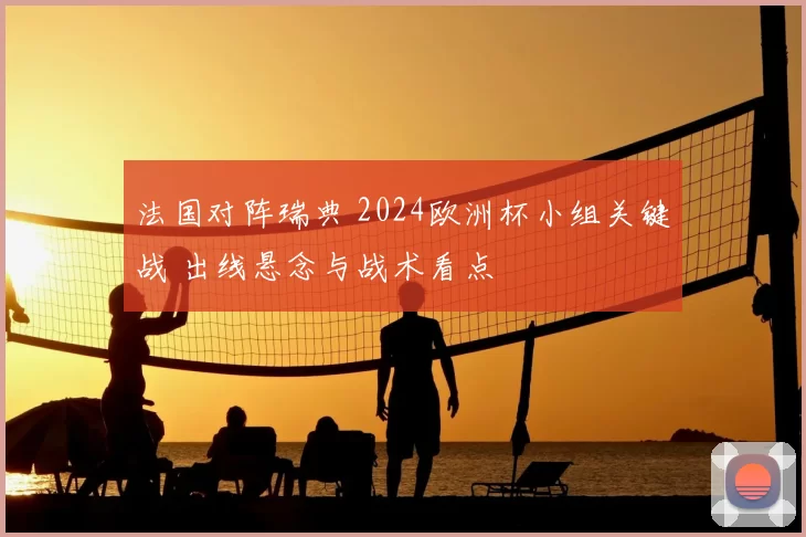 法国对阵瑞典 2024欧洲杯小组关键战 出线悬念与战术看点