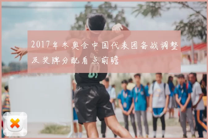 2017年冬奥会中国代表团备战调整及奖牌分配看点前瞻