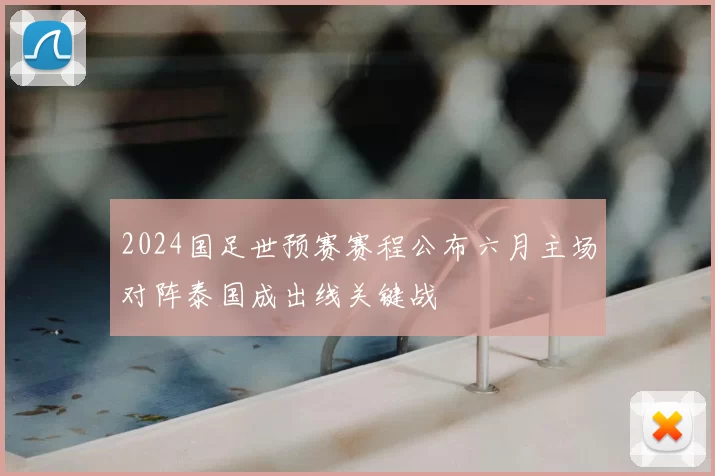 2024国足世预赛赛程公布六月主场对阵泰国成出线关键战