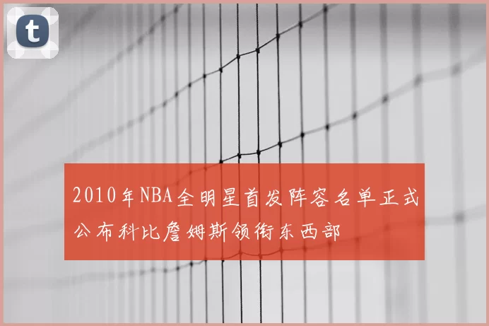 2010年NBA全明星首发阵容名单正式公布科比詹姆斯领衔东西部