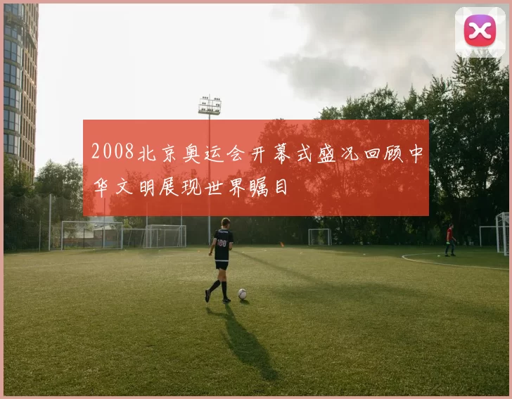 2008北京奥运会开幕式盛况回顾中华文明展现世界瞩目