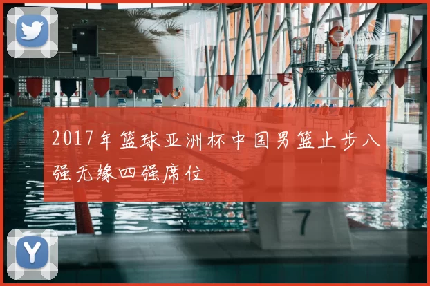 2017年篮球亚洲杯中国男篮止步八强无缘四强席位