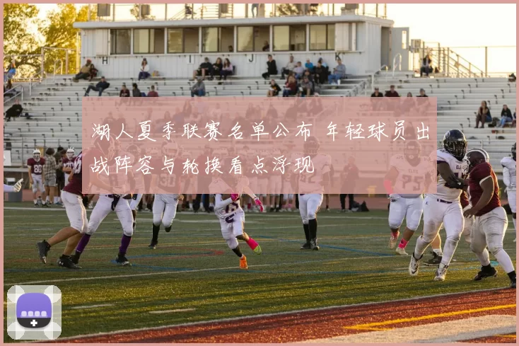 湖人夏季联赛名单公布 年轻球员出战阵容与轮换看点浮现