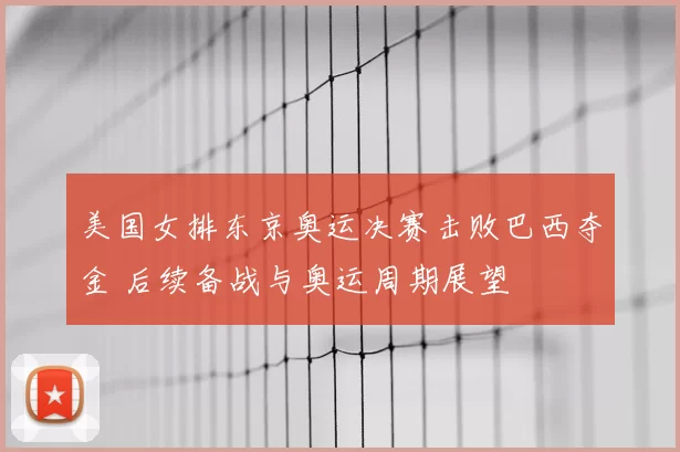 美国女排东京奥运决赛击败巴西夺金 后续备战与奥运周期展望
