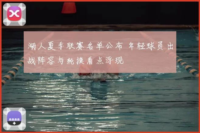 湖人夏季联赛名单公布 年轻球员出战阵容与轮换看点浮现