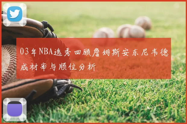 03年NBA选秀回顾詹姆斯安东尼韦德成材率与顺位分析