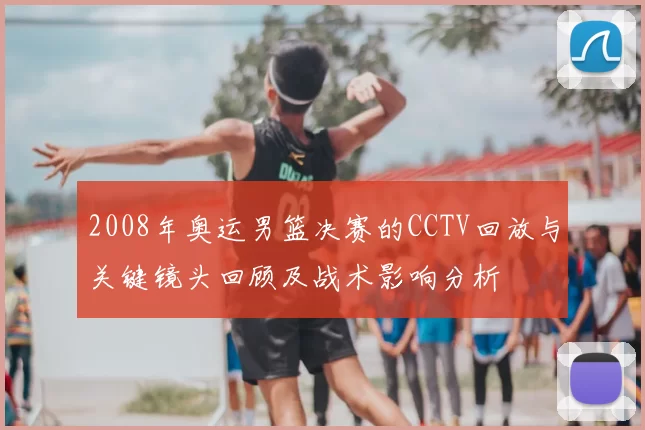 2008年奥运男篮决赛的CCTV回放与关键镜头回顾及战术影响分析