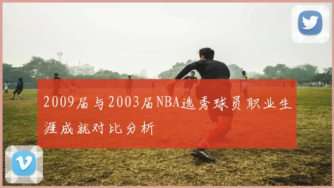 2009届与2003届NBA选秀球员职业生涯成就对比分析