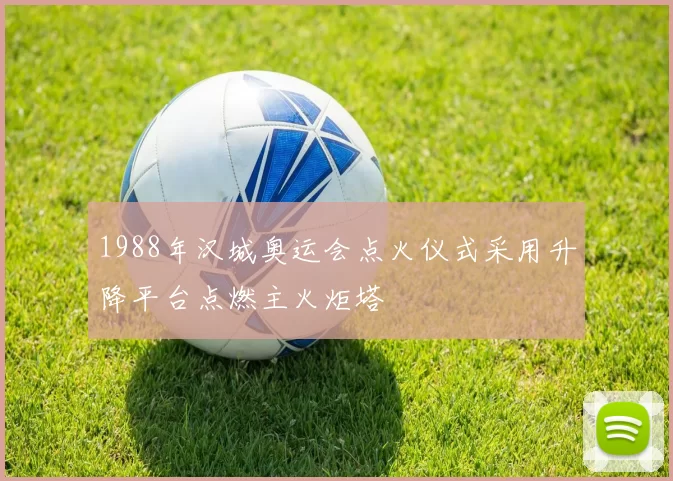 1988年汉城奥运会点火仪式采用升降平台点燃主火炬塔