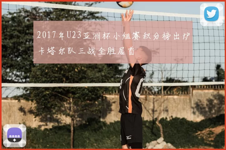 2017年U23亚洲杯小组赛积分榜出炉卡塔尔队三战全胜居首