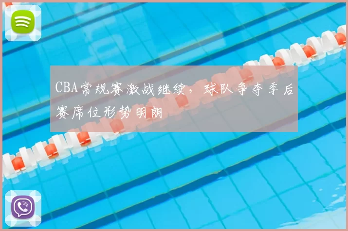 CBA常规赛激战继续,球队争夺季后赛席位形势明朗