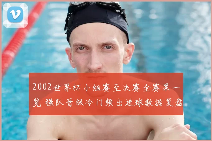 2002世界杯小组赛至决赛全赛果一览 强队晋级冷门频出进球数据复盘