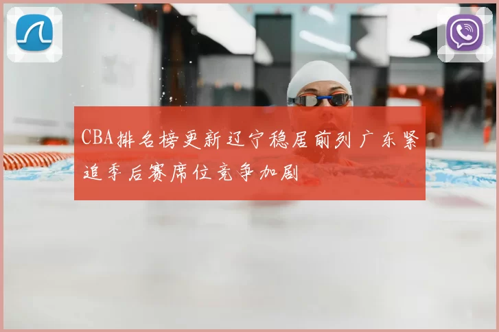 CBA排名榜更新辽宁稳居前列广东紧追季后赛席位竞争加剧