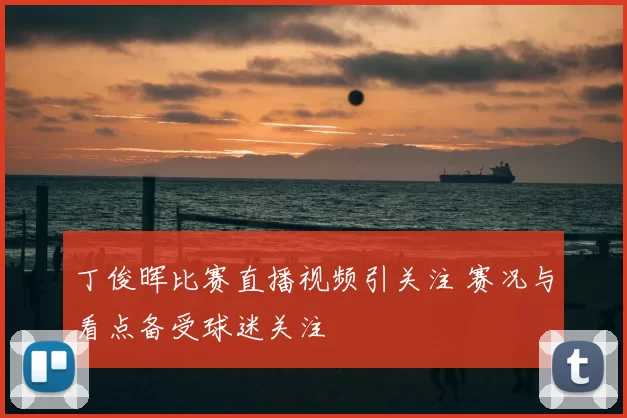 丁俊晖比赛直播视频引关注 赛况与看点备受球迷关注