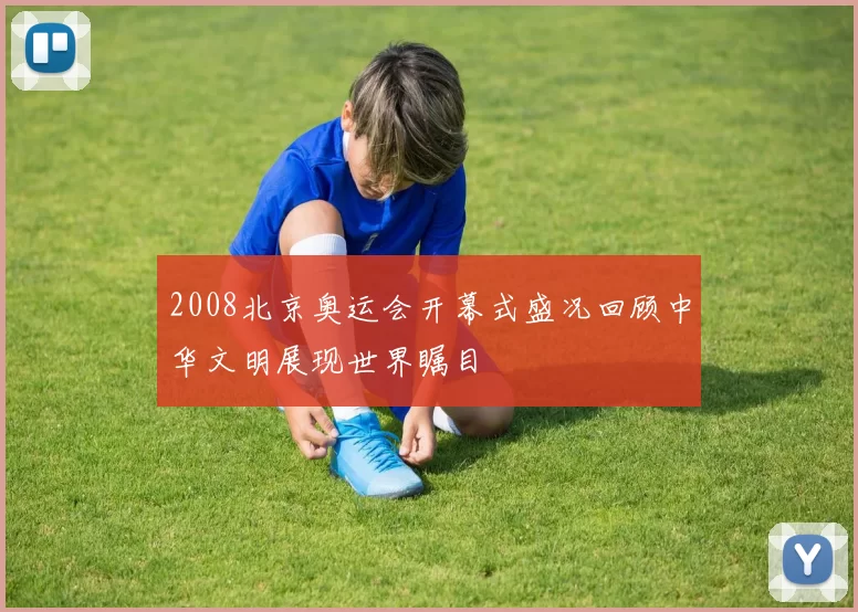 2008北京奥运会开幕式盛况回顾中华文明展现世界瞩目