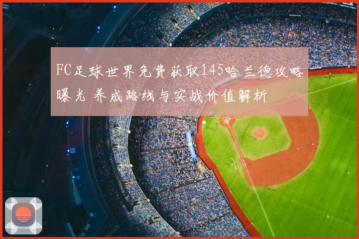 FC足球世界免费获取145哈兰德攻略曝光 养成路线与实战价值解析
