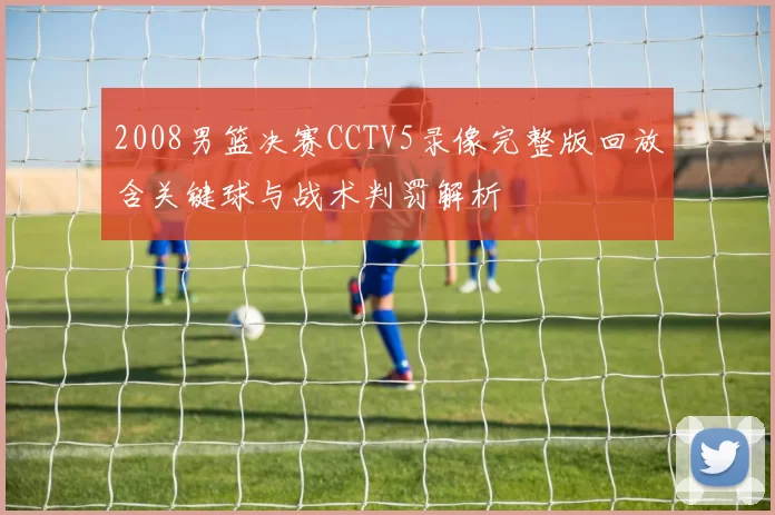 2008男篮决赛CCTV5录像完整版回放含关键球与战术判罚解析