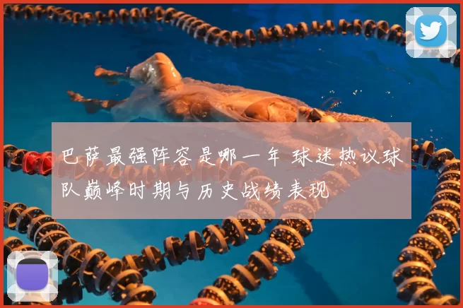 巴萨最强阵容是哪一年 球迷热议球队巅峰时期与历史战绩表现