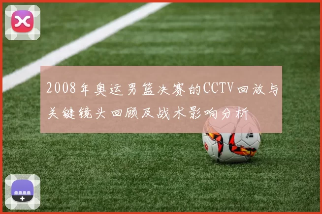 2008年奥运男篮决赛的CCTV回放与关键镜头回顾及战术影响分析