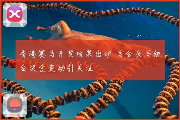 香港赛马开奖结果出炉 马会头马组合奖金变动引关注