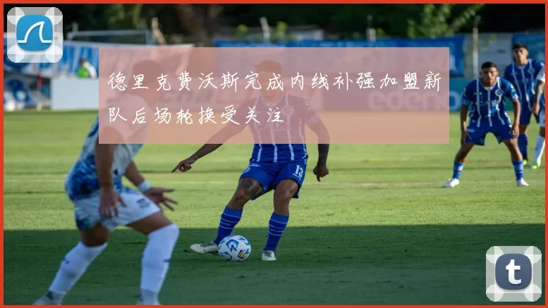 德里克费沃斯完成内线补强加盟新队后场轮换受关注