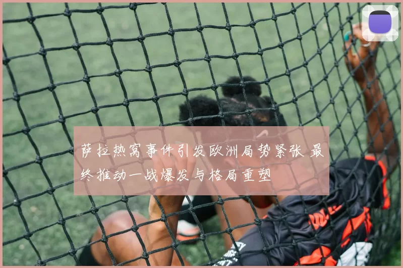 萨拉热窝事件引发欧洲局势紧张 最终推动一战爆发与格局重塑