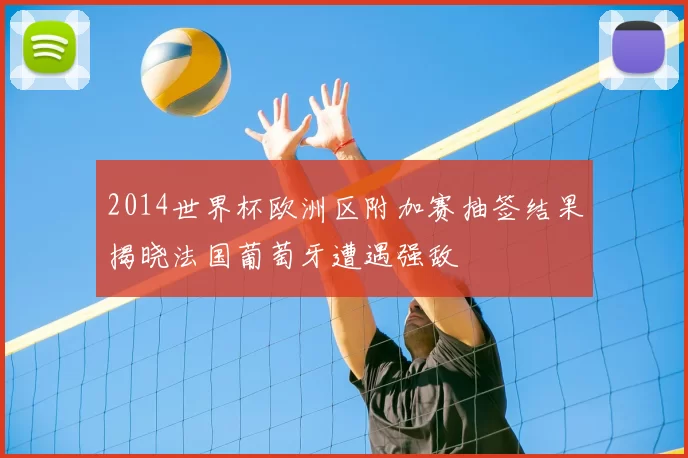 2014世界杯欧洲区附加赛抽签结果揭晓法国葡萄牙遭遇强敌