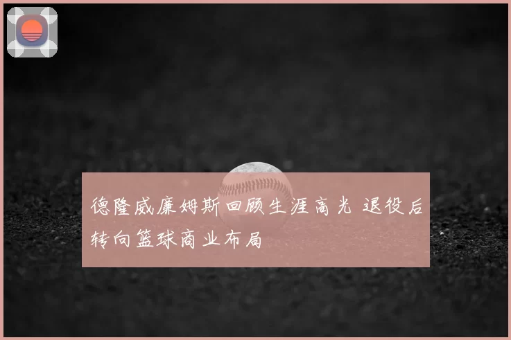 德隆威廉姆斯回顾生涯高光 退役后转向篮球商业布局