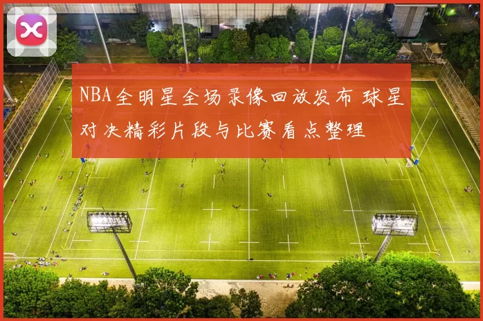 NBA全明星全场录像回放发布 球星对决精彩片段与比赛看点整理