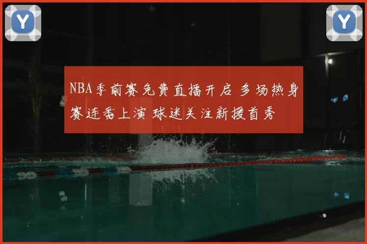NBA季前赛免费直播开启 多场热身赛连番上演 球迷关注新援首秀