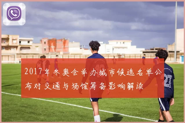 2017年冬奥会举办城市候选名单公布对交通与场馆筹备影响解读
