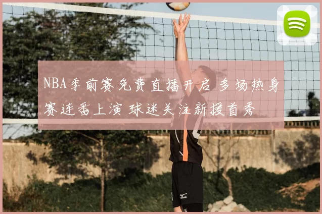 NBA季前赛免费直播开启 多场热身赛连番上演 球迷关注新援首秀