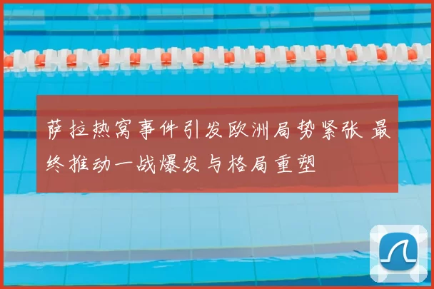 萨拉热窝事件引发欧洲局势紧张 最终推动一战爆发与格局重塑