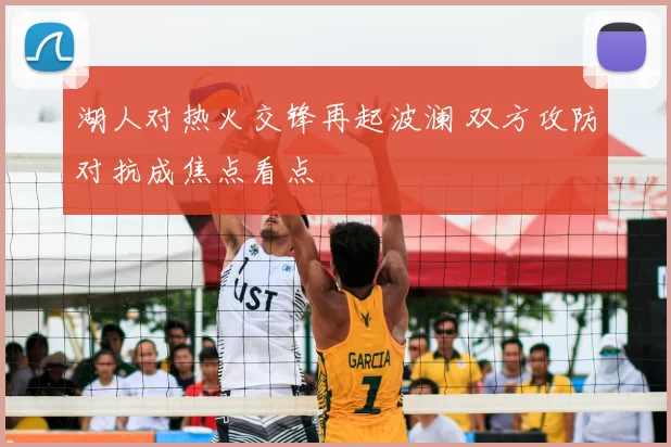 湖人对热火交锋再起波澜 双方攻防对抗成焦点看点