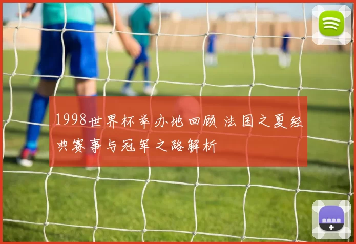 1998世界杯举办地回顾 法国之夏经典赛事与冠军之路解析