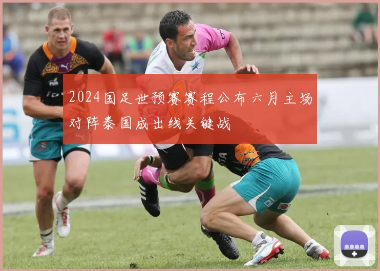 2024国足世预赛赛程公布六月主场对阵泰国成出线关键战