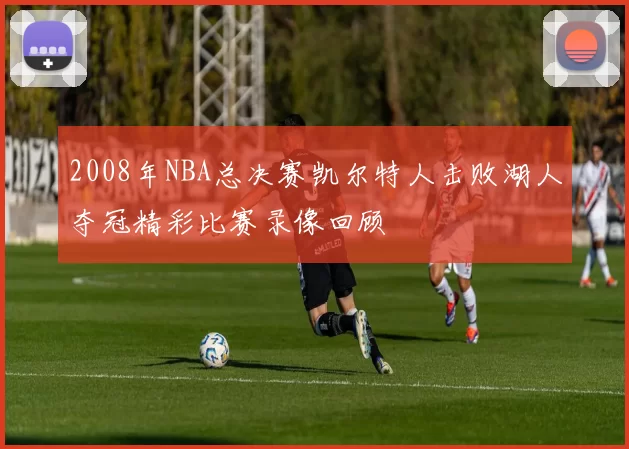 2008年NBA总决赛凯尔特人击败湖人夺冠精彩比赛录像回顾