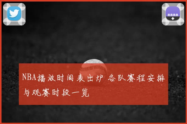 NBA播放时间表出炉 各队赛程安排与观赛时段一览