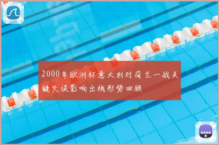 2000年欧洲杯意大利对荷兰一战关键失误影响出线形势回顾