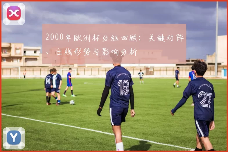 2000年欧洲杯分组回顾:关键对阵、出线形势与影响分析