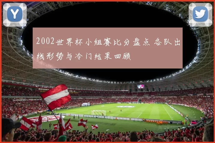 2002世界杯小组赛比分盘点 各队出线形势与冷门结果回顾