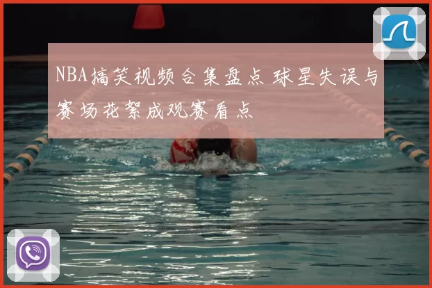 NBA搞笑视频合集盘点 球星失误与赛场花絮成观赛看点