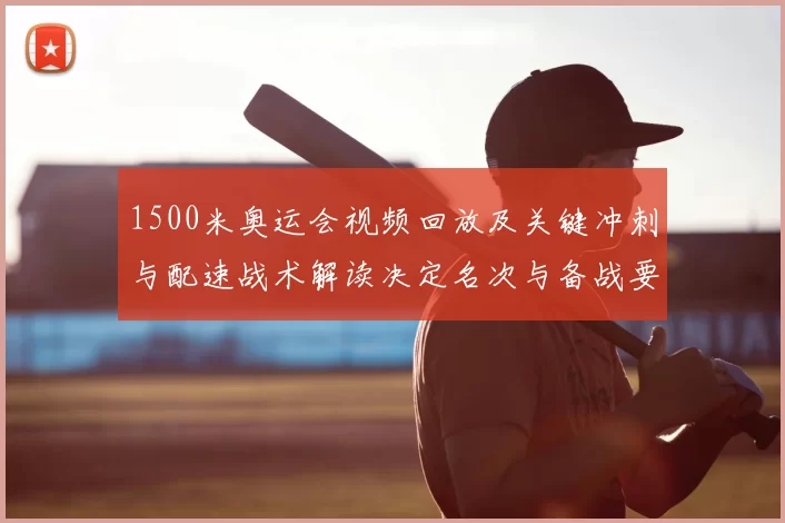 1500米奥运会视频回放及关键冲刺与配速战术解读决定名次与备战要点