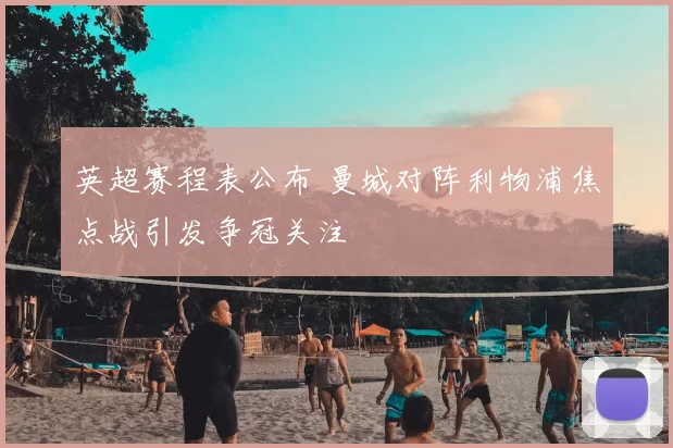 英超赛程表公布 曼城对阵利物浦焦点战引发争冠关注