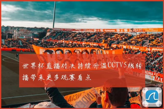 世界杯直播对决持续升温CCTV5线转播带来更多观赛看点