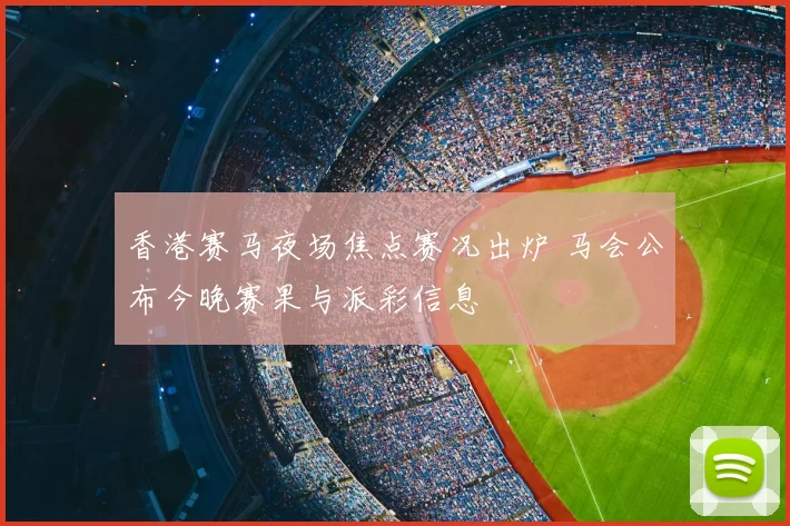 香港赛马夜场焦点赛况出炉 马会公布今晚赛果与派彩信息