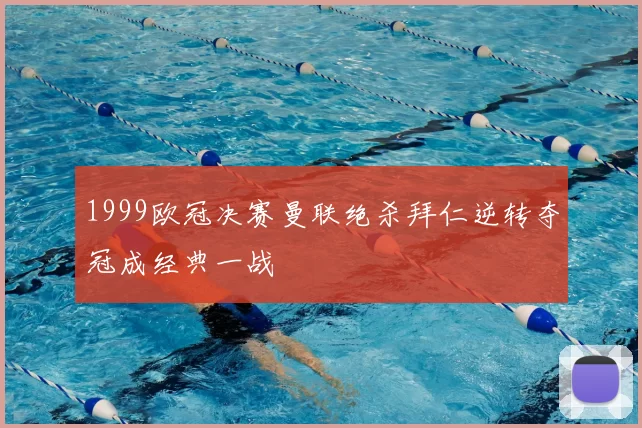 1999欧冠决赛曼联绝杀拜仁逆转夺冠成经典一战