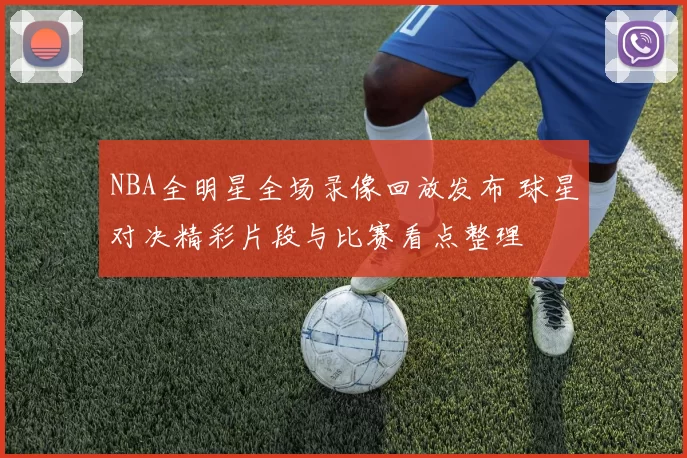 NBA全明星全场录像回放发布 球星对决精彩片段与比赛看点整理