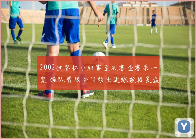 2002世界杯小组赛至决赛全赛果一览 强队晋级冷门频出进球数据复盘
