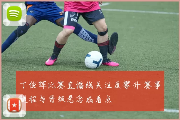 丁俊晖比赛直播线关注度攀升 赛事进程与晋级悬念成看点